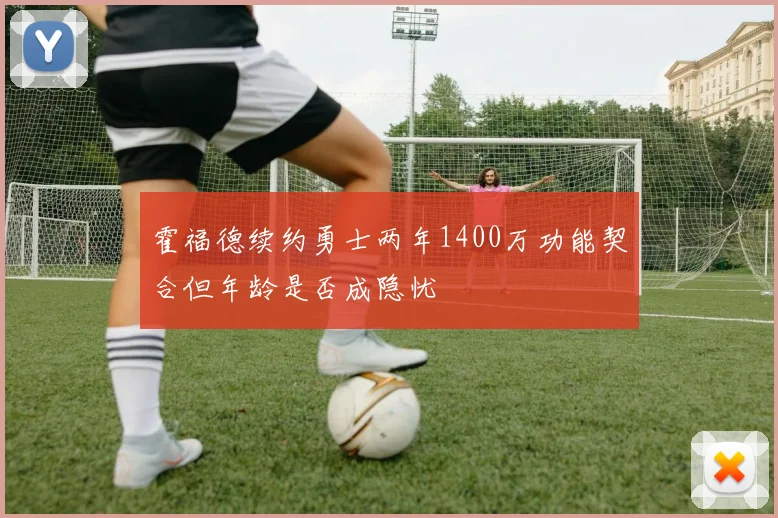 霍福德续约勇士两年1400万功能契合但年龄是否成隐忧