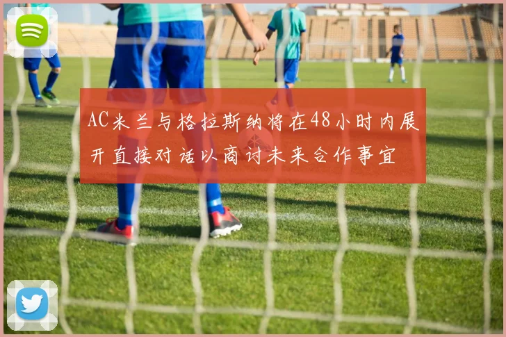 AC米兰与格拉斯纳将在48小时内展开直接对话以商讨未来合作事宜