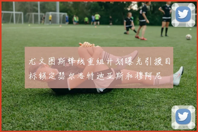 尤文图斯锋线重组计划曝光引援目标锁定瑟尔洛特迪亚斯和穆阿尼
