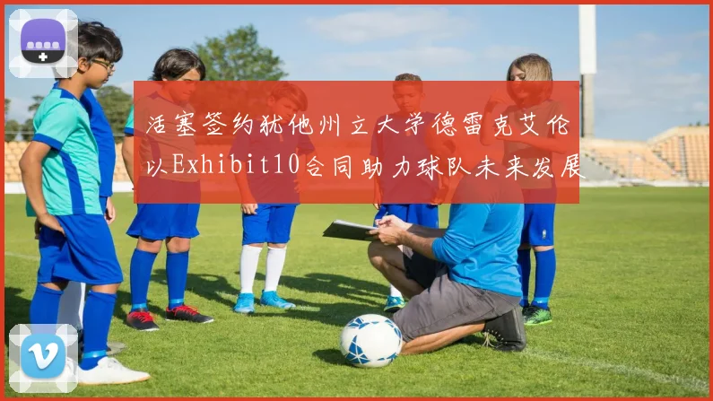 活塞签约犹他州立大学德雷克艾伦以Exhibit10合同助力球队未来发展