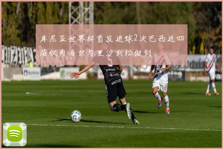 库尼亚世界杯首发进球2次巴西近四届仅内马尔与里沙利松做到