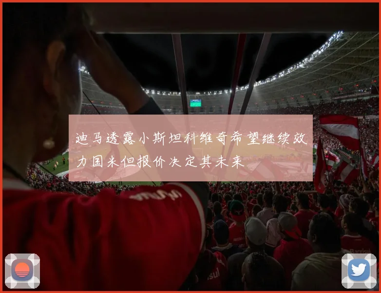 迪马透露小斯坦科维奇希望继续效力国米但报价决定其未来