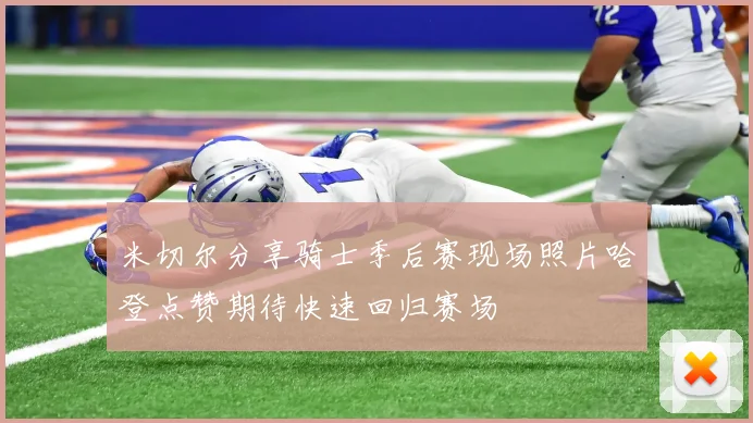 米切尔分享骑士季后赛现场照片哈登点赞期待快速回归赛场