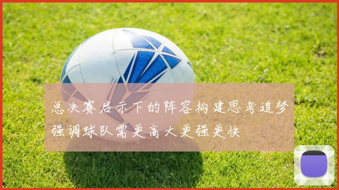 总决赛启示下的阵容构建思考追梦强调球队需更高大更强更快