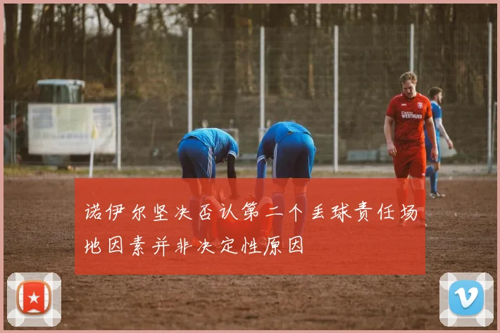 诺伊尔坚决否认第二个丢球责任场地因素并非决定性原因