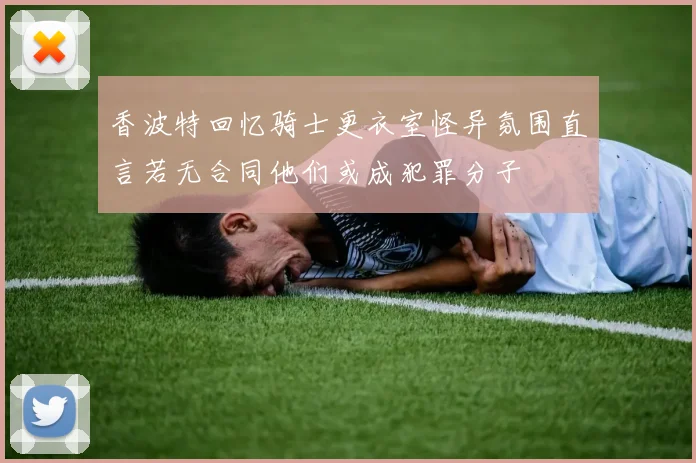 香波特回忆骑士更衣室怪异氛围直言若无合同他们或成犯罪分子