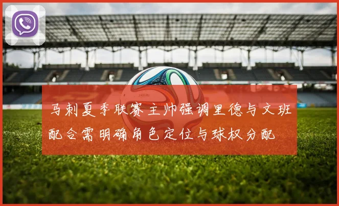 马刺夏季联赛主帅强调里德与文班配合需明确角色定位与球权分配