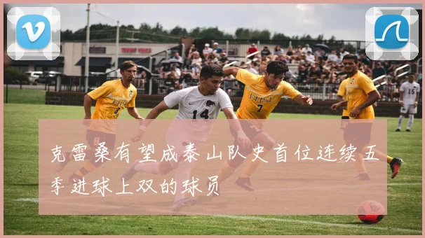 克雷桑有望成泰山队史首位连续五季进球上双的球员