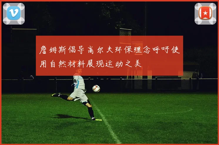 詹姆斯倡导高尔夫环保理念呼吁使用自然材料展现运动之美