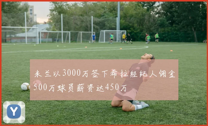 米兰以3000万签下希拉经纪人佣金500万球员薪资达450万