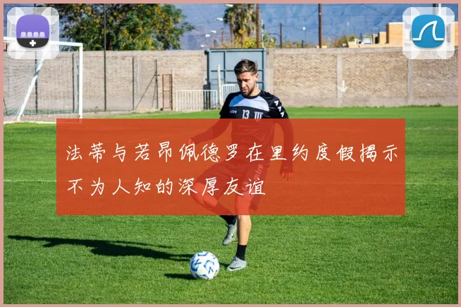 法蒂与若昂佩德罗在里约度假揭示不为人知的深厚友谊