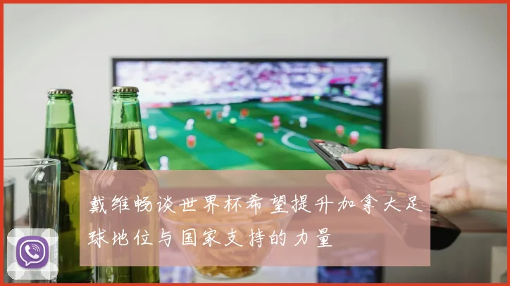 戴维畅谈世界杯希望提升加拿大足球地位与国家支持的力量