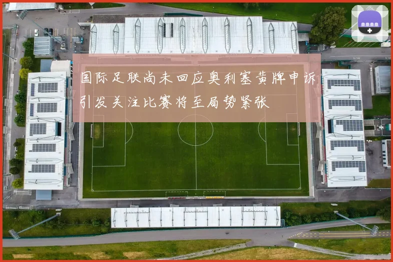 国际足联尚未回应奥利塞黄牌申诉引发关注比赛将至局势紧张