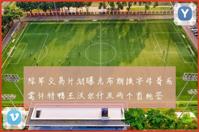 绿军交易计划曝光布朗换字母哥或需怀特鸭王沃尔什及两个首轮签