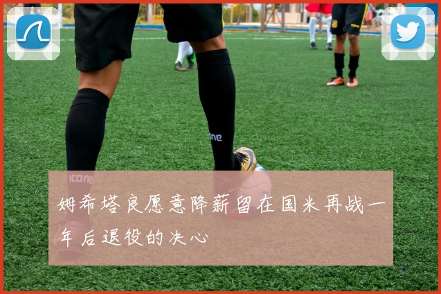 姆希塔良愿意降薪留在国米再战一年后退役的决心