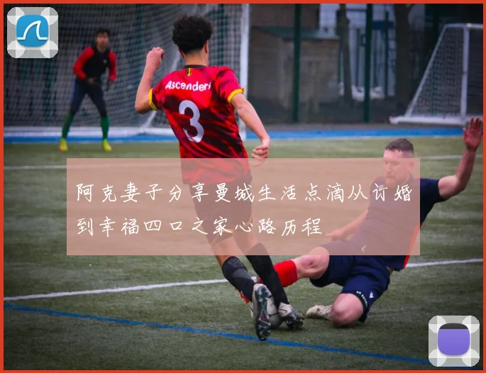 阿克妻子分享曼城生活点滴从订婚到幸福四口之家心路历程