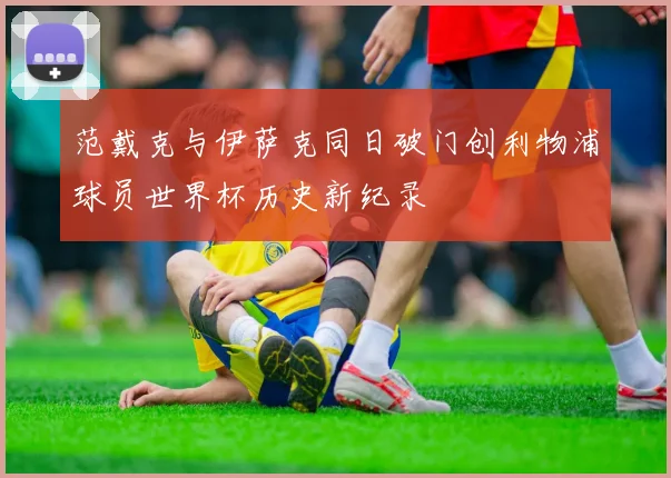 范戴克与伊萨克同日破门创利物浦球员世界杯历史新纪录