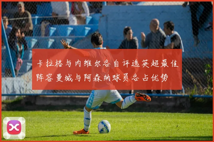 卡拉格与内维尔各自评选英超最佳阵容曼城与阿森纳球员各占优势