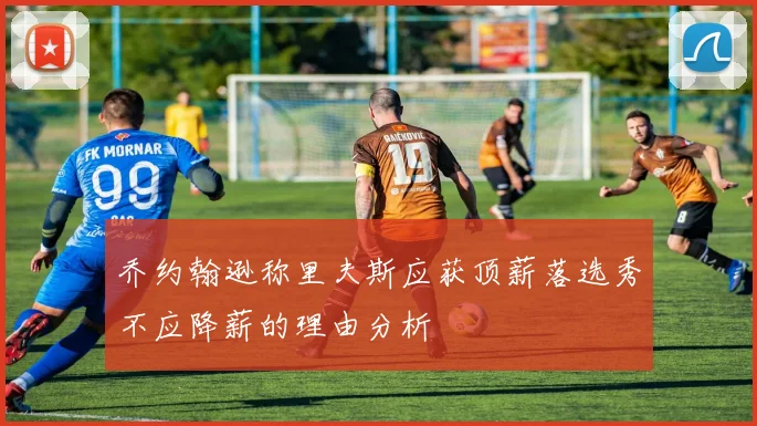 乔约翰逊称里夫斯应获顶薪落选秀不应降薪的理由分析