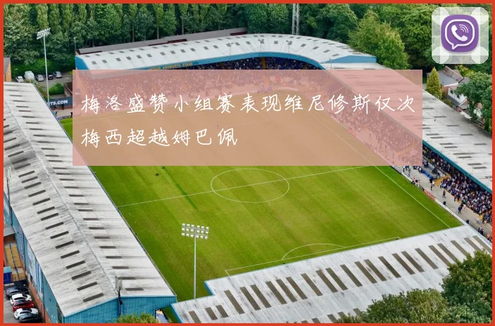 梅洛盛赞小组赛表现维尼修斯仅次梅西超越姆巴佩