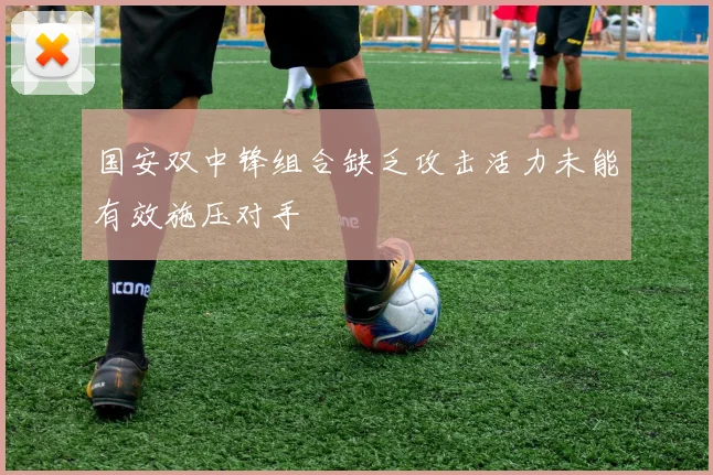 国安双中锋组合缺乏攻击活力未能有效施压对手