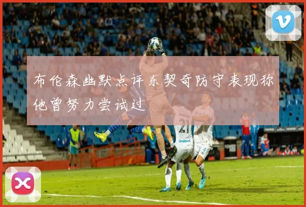 布伦森幽默点评东契奇防守表现称他曾努力尝试过